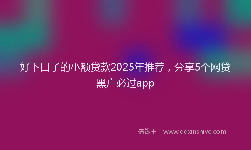 好下口子的小额贷款2025年推荐，分享5个网贷黑户必过app