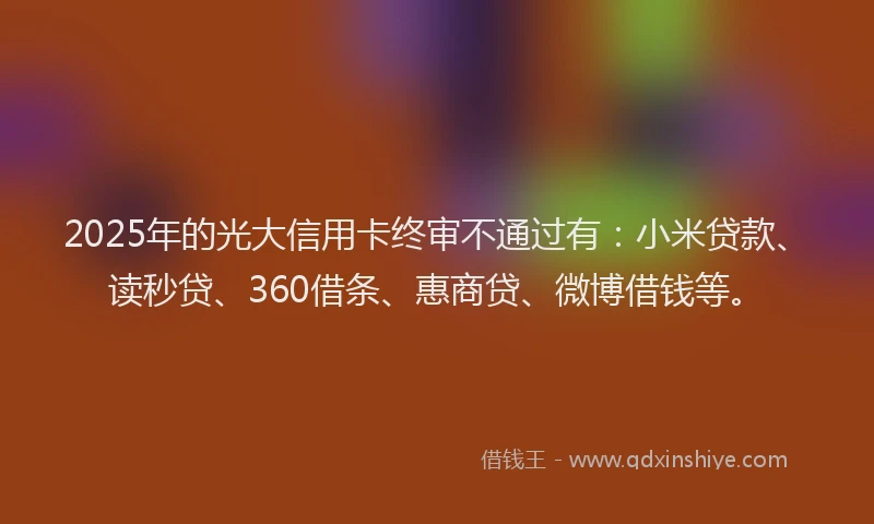 2025年的光大信用卡终审不通过有：小米贷款、读秒贷、360借条、惠商贷、微博借钱等。