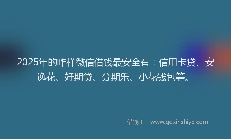 2025年的咋样微信借钱最安全有：信用卡贷、安逸花、好期贷、分期乐、小花钱包等。