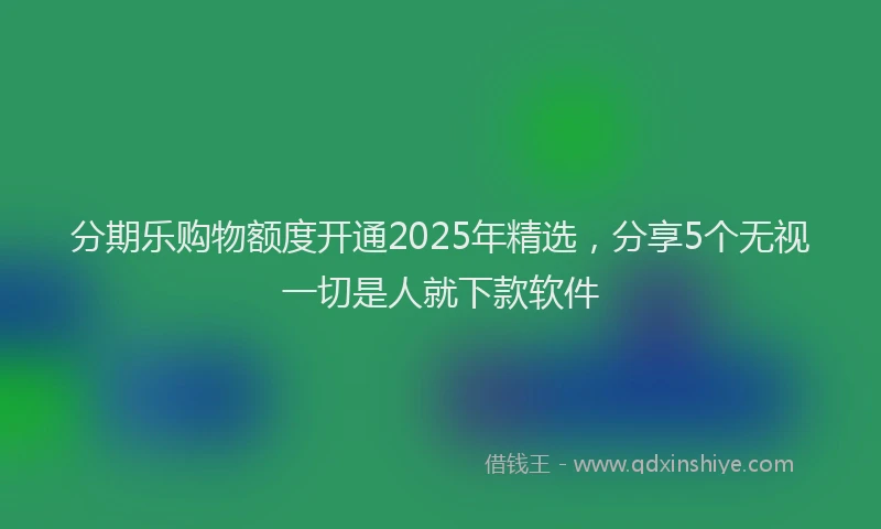 分期乐购物额度开通2025年精选，分享5个无视一切是人就下款软件