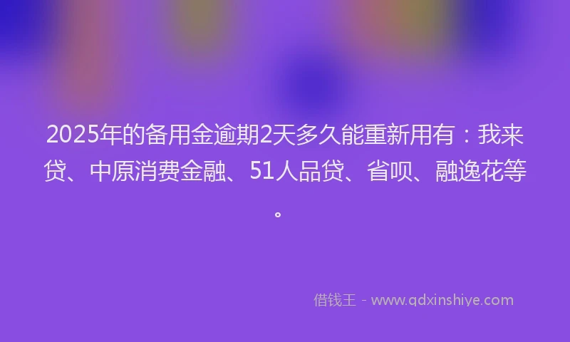 2025年的备用金逾期2天多久能重新用有：我来贷、中原消费金融、51人品贷、省呗、融逸花等。