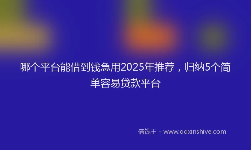 哪个平台能借到钱急用2025年推荐，归纳5个简单容易贷款平台
