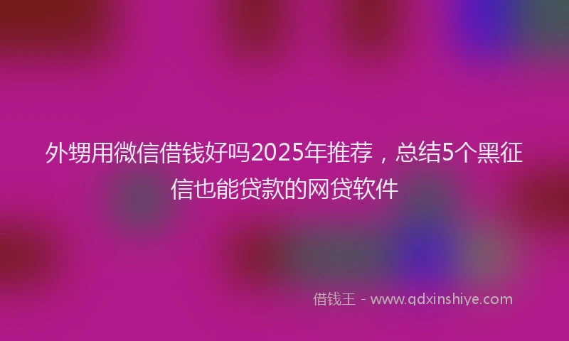 外甥用微信借钱好吗2025年推荐，总结5个黑征信也能贷款的网贷软件