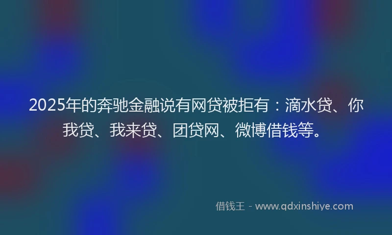 2025年的奔驰金融说有网贷被拒有：滴水贷、你我贷、我来贷、团贷网、微博借钱等。