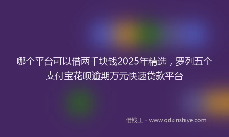 哪个平台可以借两千块钱2025年精选，罗列五个支付宝花呗逾期万元快速贷款平台