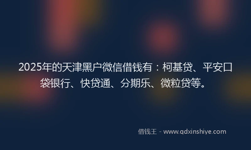 2025年的天津黑户微信借钱有：柯基贷、平安口袋银行、快贷通、分期乐、微粒贷等。