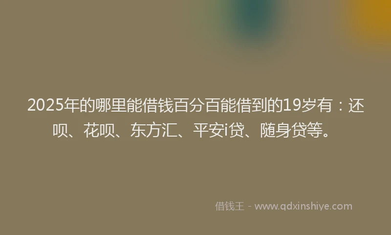 2025年的哪里能借钱百分百能借到的19岁有：还呗、花呗、东方汇、平安i贷、随身贷等。