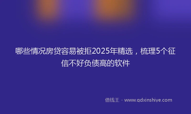 哪些情况房贷容易被拒2025年精选，梳理5个征信不好负债高的软件