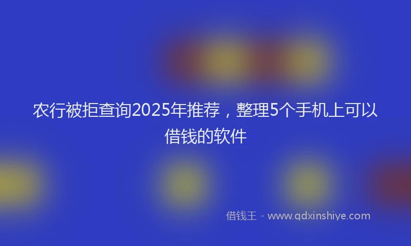 农行被拒查询2025年推荐，整理5个手机上可以借钱的软件