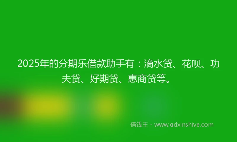 2025年的分期乐借款助手有：滴水贷、花呗、功夫贷、好期贷、惠商贷等。