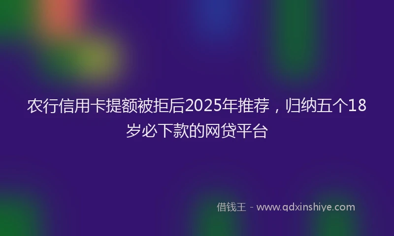 农行信用卡提额被拒后2025年推荐，归纳五个18岁必下款的网贷平台