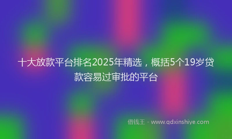十大放款平台排名2025年精选，概括5个19岁贷款容易过审批的平台