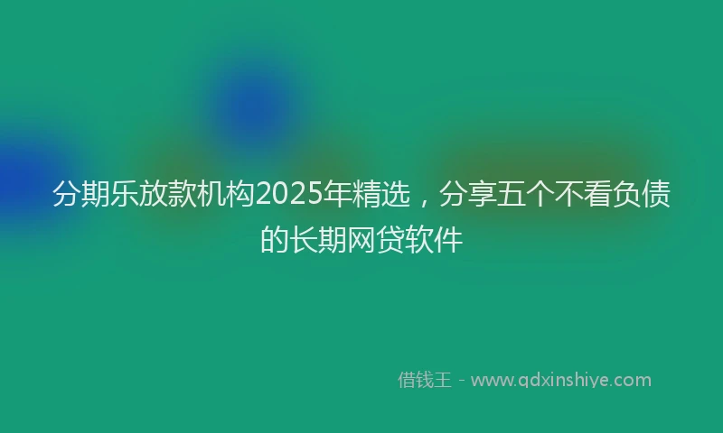 分期乐放款机构2025年精选，分享五个不看负债的长期网贷软件