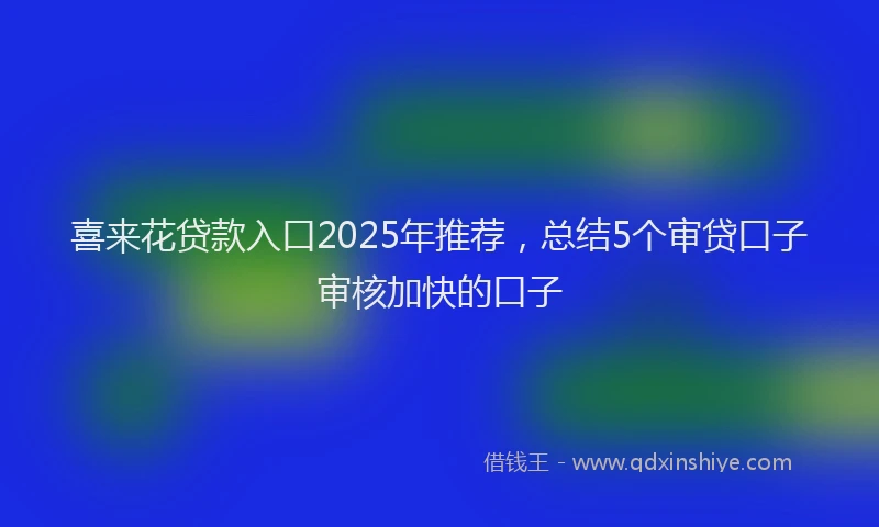 喜来花贷款入口2025年推荐，总结5个审贷口子审核加快的口子