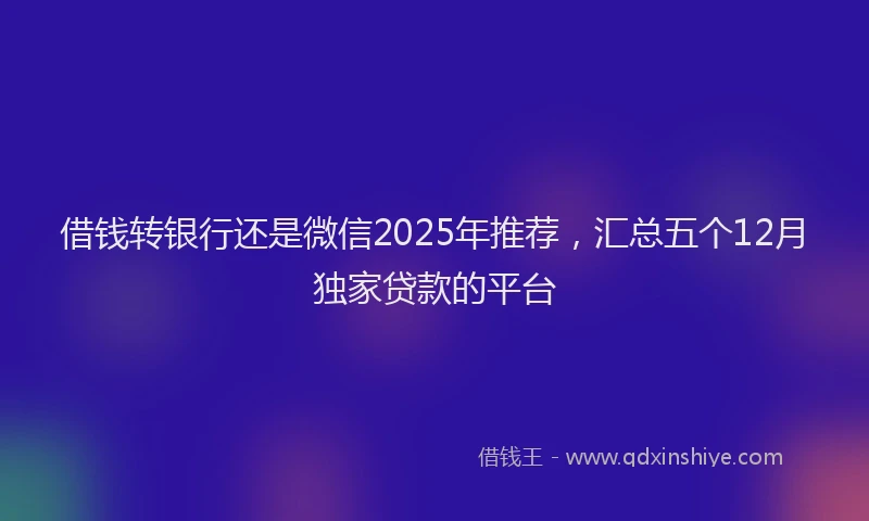 借钱转银行还是微信2025年推荐，汇总五个12月独家贷款的平台