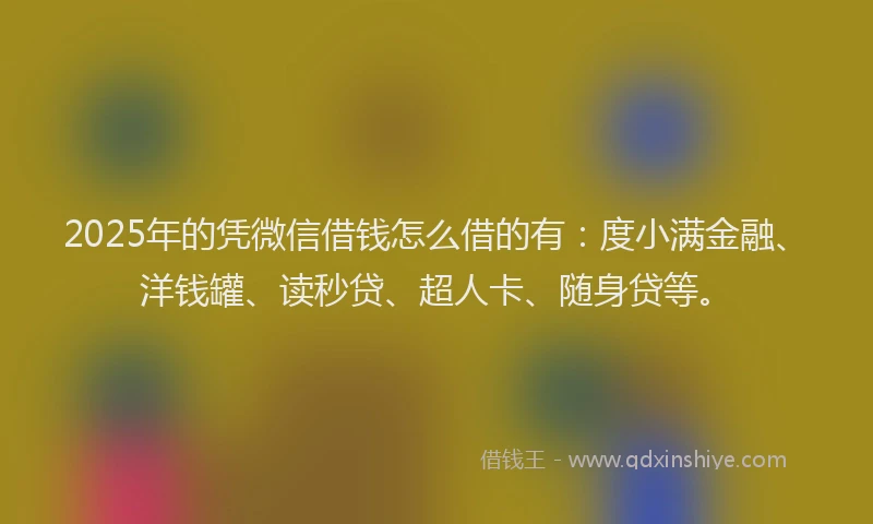 2025年的凭微信借钱怎么借的有：度小满金融、洋钱罐、读秒贷、超人卡、随身贷等。