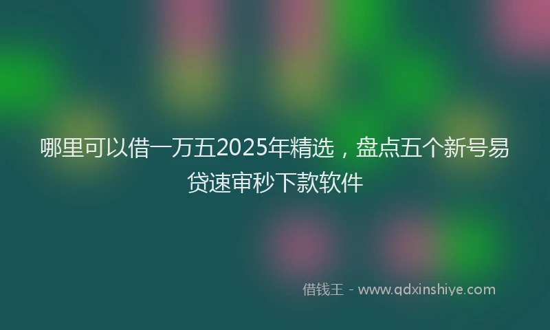 哪里可以借一万五2025年精选，盘点五个新号易贷速审秒下款软件