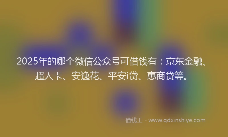 2025年的哪个微信公众号可借钱有：京东金融、超人卡、安逸花、平安i贷、惠商贷等。