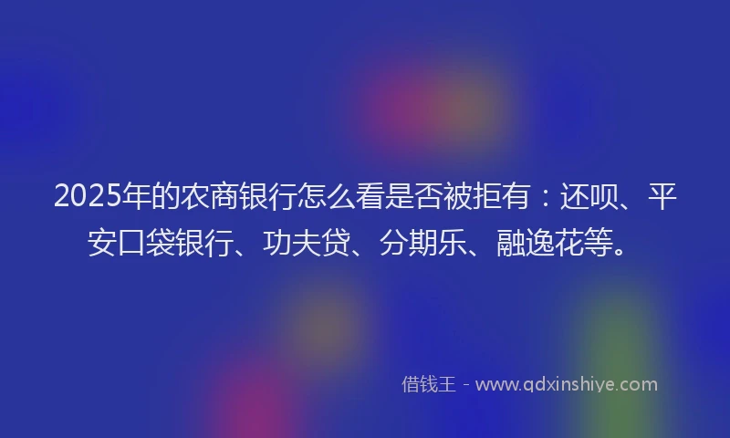 2025年的农商银行怎么看是否被拒有：还呗、平安口袋银行、功夫贷、分期乐、融逸花等。
