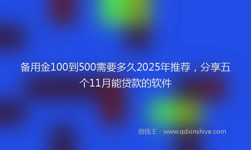 备用金100到500需要多久2025年推荐，分享五个11月能贷款的软件
