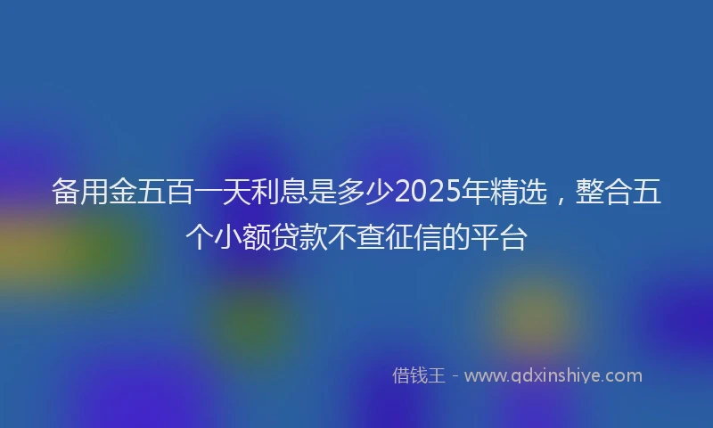 备用金五百一天利息是多少2025年精选，整合五个小额贷款不查征信的平台