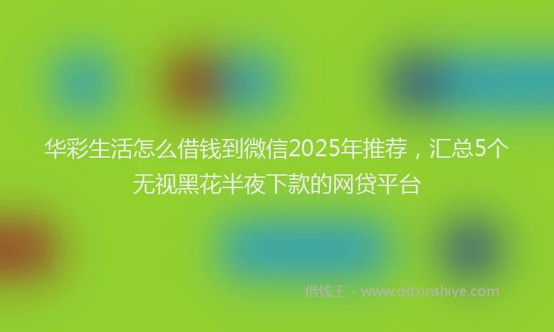 华彩生活怎么借钱到微信2025年推荐，汇总5个无视黑花半夜下款的网贷平台