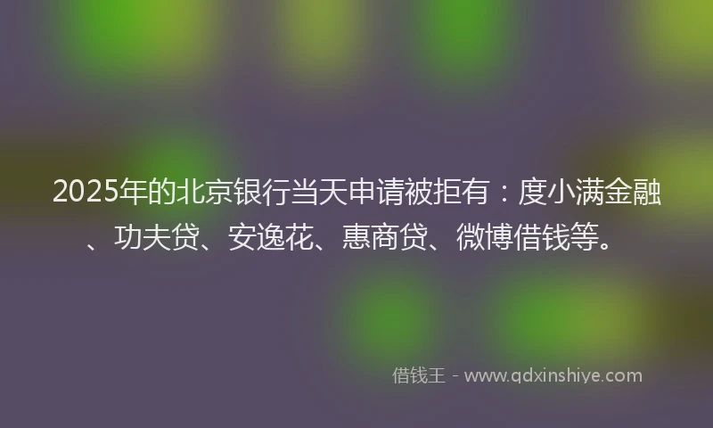 2025年的北京银行当天申请被拒有：度小满金融、功夫贷、安逸花、惠商贷、微博借钱等。