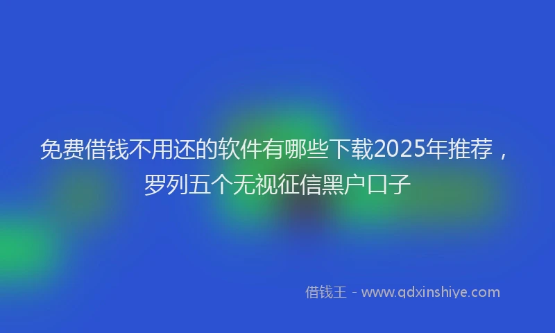 免费借钱不用还的软件有哪些下载2025年推荐，罗列五个无视征信黑户口子