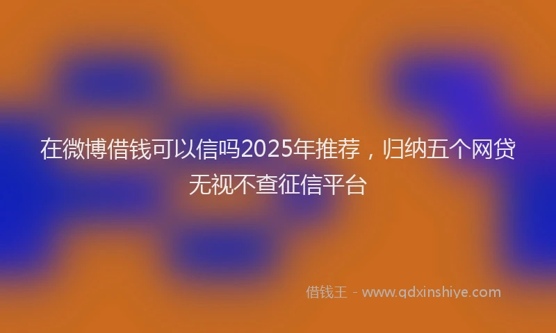 在微博借钱可以信吗2025年推荐，归纳五个网贷无视不查征信平台