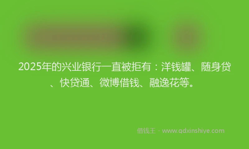 2025年的兴业银行一直被拒有：洋钱罐、随身贷、快贷通、微博借钱、融逸花等。