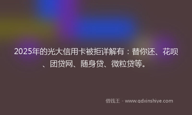 2025年的光大信用卡被拒详解有：替你还、花呗、团贷网、随身贷、微粒贷等。