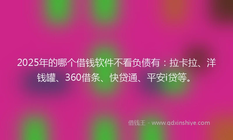 2025年的哪个借钱软件不看负债有：拉卡拉、洋钱罐、360借条、快贷通、平安i贷等。
