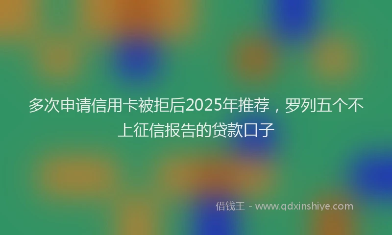 多次申请信用卡被拒后2025年推荐，罗列五个不上征信报告的贷款口子