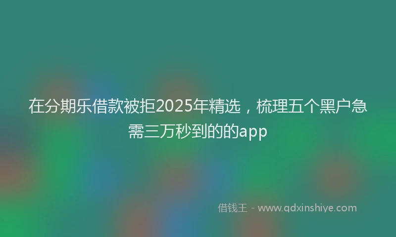 在分期乐借款被拒2025年精选，梳理五个黑户急需三万秒到的的app