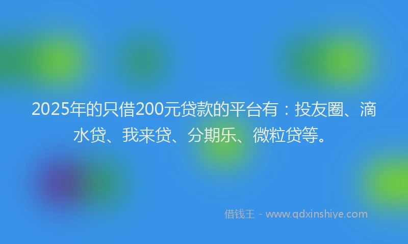 2025年的只借200元贷款的平台有：投友圈、滴水贷、我来贷、分期乐、微粒贷等。