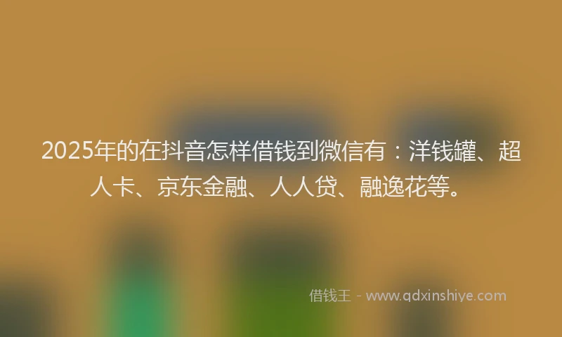 2025年的在抖音怎样借钱到微信有：洋钱罐、超人卡、京东金融、人人贷、融逸花等。