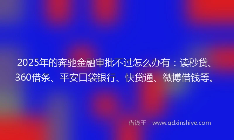 2025年的奔驰金融审批不过怎么办有：读秒贷、360借条、平安口袋银行、快贷通、微博借钱等。