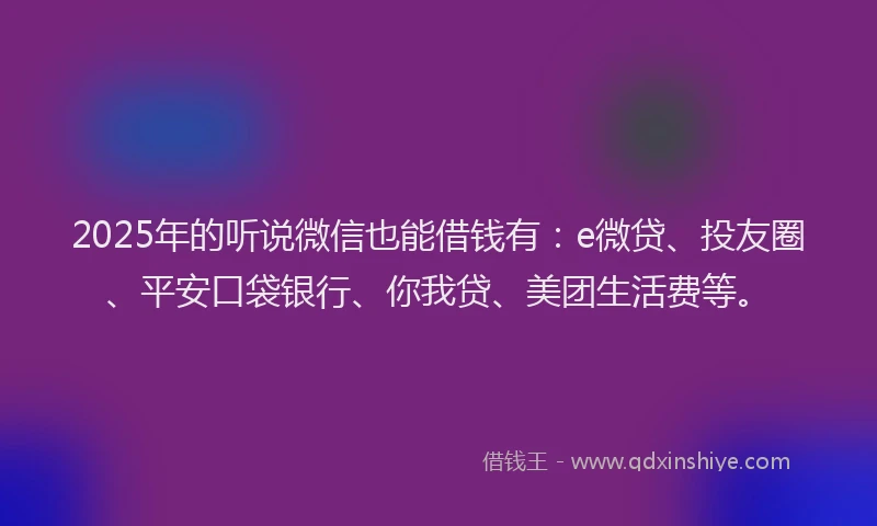 2025年的听说微信也能借钱有：e微贷、投友圈、平安口袋银行、你我贷、美团生活费等。