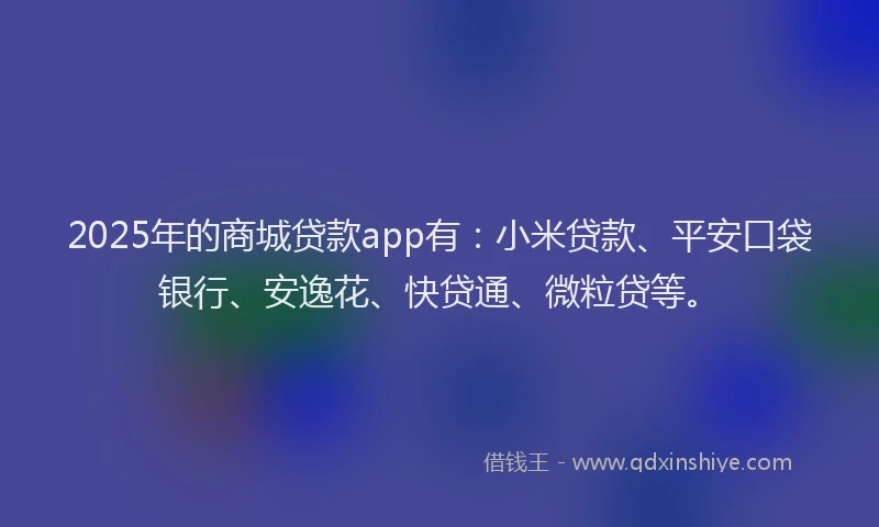 2025年的商城贷款app有：小米贷款、平安口袋银行、安逸花、快贷通、微粒贷等。