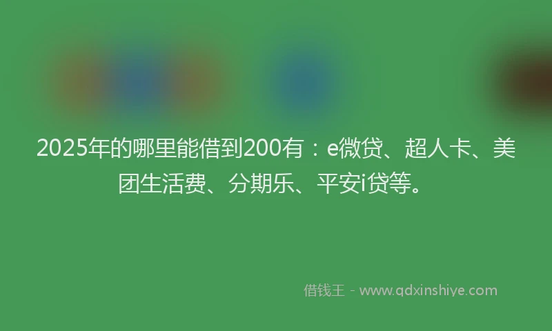 2025年的哪里能借到200有：e微贷、超人卡、美团生活费、分期乐、平安i贷等。