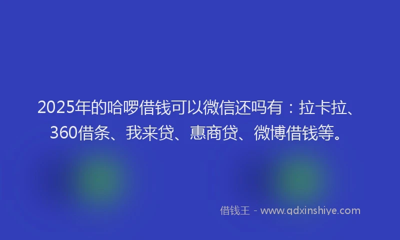 2025年的哈啰借钱可以微信还吗有：拉卡拉、360借条、我来贷、惠商贷、微博借钱等。