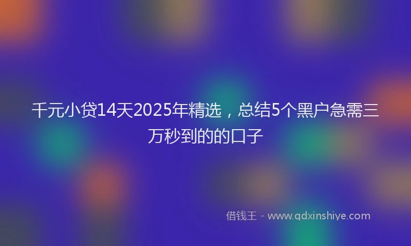 千元小贷14天2025年精选，总结5个黑户急需三万秒到的的口子