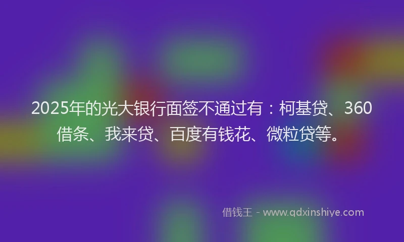 2025年的光大银行面签不通过有：柯基贷、360借条、我来贷、百度有钱花、微粒贷等。