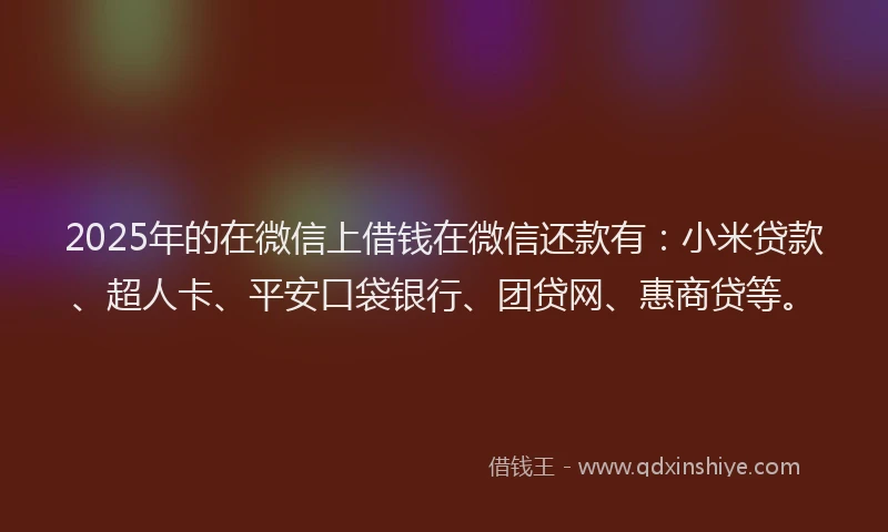 2025年的在微信上借钱在微信还款有：小米贷款、超人卡、平安口袋银行、团贷网、惠商贷等。