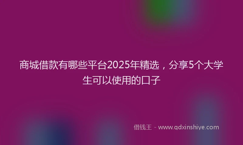 商城借款有哪些平台2025年精选，分享5个大学生可以使用的口子