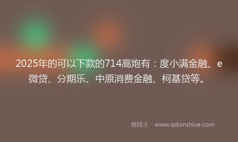 2025年的可以下款的714高炮有：度小满金融、e微贷、分期乐、中原消费金融、柯基贷等。