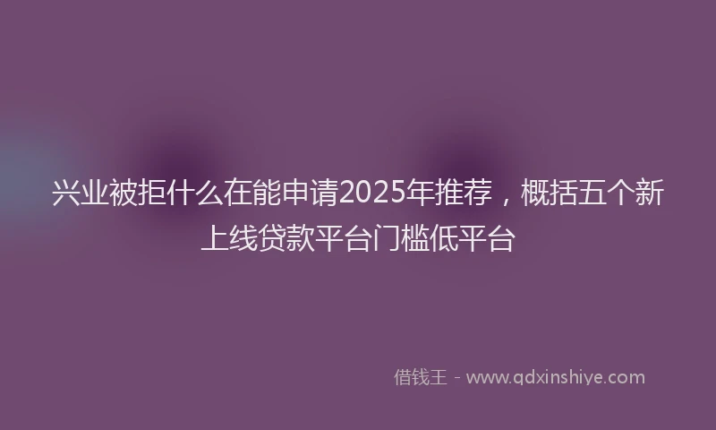 兴业被拒什么在能申请2025年推荐，概括五个新上线贷款平台门槛低平台