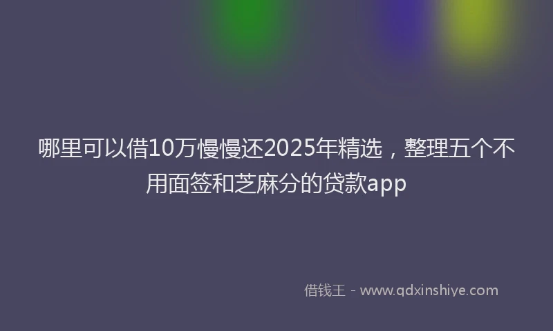 哪里可以借10万慢慢还2025年精选，整理五个不用面签和芝麻分的贷款app