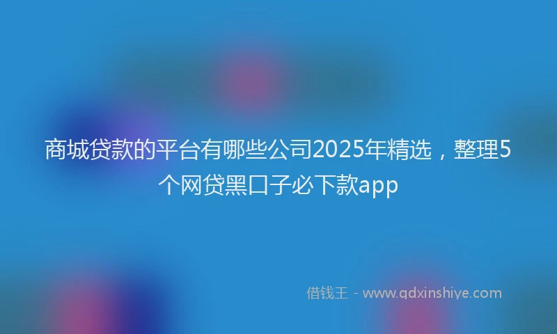 商城贷款的平台有哪些公司2025年精选，整理5个网贷黑口子必下款app