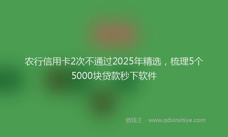 农行信用卡2次不通过2025年精选，梳理5个5000块贷款秒下软件